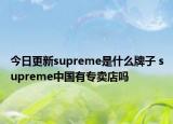 今日更新supreme是什么牌子 supreme中国有专卖店吗