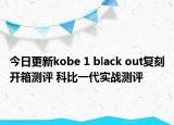 今日更新kobe 1 black out复刻开箱测评 科比一代实战测评