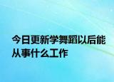 今日更新学舞蹈以后能从事什么工作