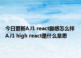 今日更新AJ1 react脚感怎么样 AJ1 high react是什么意思