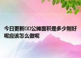 今日更新﻿﻿公摊面积是多少刚好呢应该怎么做呢