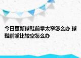 今日更新球鞋前掌太窄怎么办 球鞋前掌比较空怎么办