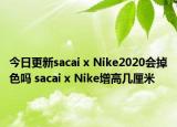 今日更新sacai x Nike2020会掉色吗 sacai x Nike增高几厘米