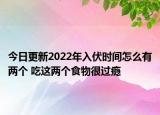 今日更新2022年入伏时间怎么有两个 吃这两个食物很过瘾