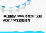 今日更新1000米体考穿什么鞋 体测1000米跑鞋推荐