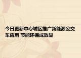 今日更新中心城区推广新能源公交车应用 节能环保成效显