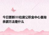 今日更新﻿﻿住房公积金中心查询余额方法是什么
