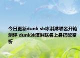 今日更新dunk sb冰淇淋联名开箱测评 dunk冰淇淋联名上身搭配赏析