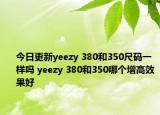 今日更新yeezy 380和350尺码一样吗 yeezy 380和350哪个增高效果好