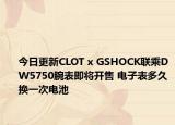 今日更新CLOT x GSHOCK联乘DW5750腕表即将开售 电子表多久换一次电池