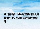今日更新PUMA足球鞋码偏大还是偏小 PUMA足球鞋适合宽脚吗