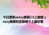 今日更新yezzy美限2.0上脚图 yezzy美限和亚限哪个上脚好看