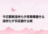 今日更新漳州七夕青草粿是什么 漳州七夕节还做什么呢