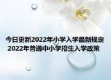 今日更新2022年小学入学最新规定 2022年普通中小学招生入学政策