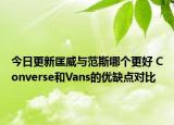 今日更新匡威与范斯哪个更好 Converse和Vans的优缺点对比