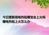 今日更新用电热毯睡觉会上火吗 睡电热毯上火怎么办
