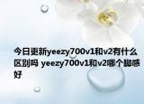 今日更新yeezy700v1和v2有什么区别吗 yeezy700v1和v2哪个脚感好