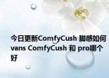 今日更新ComfyCush 脚感如何 vans ComfyCush 和 pro哪个好