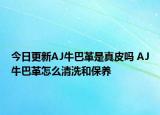 今日更新AJ牛巴革是真皮吗 AJ牛巴革怎么清洗和保养