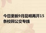 今日更新9月昆明再开15条校园公交专线