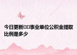 今日更新﻿﻿事业单位公积金提取比例是多少