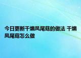 今日更新干煸凤尾菇的做法 干煸凤尾菇怎么做