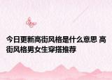 今日更新高街风格是什么意思 高街风格男女生穿搭推荐