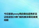今日更新yeezy纯白氧化后有多丑记住这些小窍门轻松解决氧化发黄问题