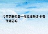 今日更新戈登一代实战测评 戈登一代偏码吗