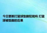 今日更新打篮球垫脚犯规吗 打篮球被垫脚的后果