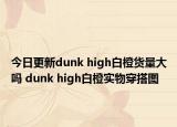 今日更新dunk high白橙货量大吗 dunk high白橙实物穿搭图