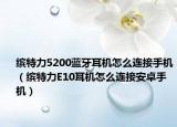 缤特力5200蓝牙耳机怎么连接手机（缤特力E10耳机怎么连接安卓手机）