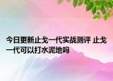 今日更新止戈一代实战测评 止戈一代可以打水泥地吗