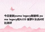 今日更新puma legacy耐磨吗 puma legacy和AJ33 保罗9 队尚4对比测评