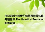 今日更新卡哇伊伦纳德首款签名鞋开箱测评 The Kawhi 4 Bounces配置如何
