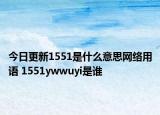 今日更新1551是什么意思网络用语 1551ywwuyi是谁