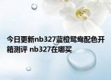 今日更新nb327蓝橙鸳鸯配色开箱测评 nb327在哪买