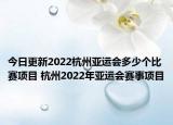 今日更新2022杭州亚运会多少个比赛项目 杭州2022年亚运会赛事项目