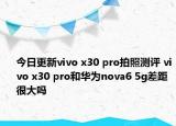 今日更新vivo x30 pro拍照测评 vivo x30 pro和华为nova6 5g差距很大吗