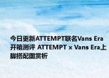 今日更新ATTEMPT联名Vans Era开箱测评 ATTEMPT x Vans Era上脚搭配图赏析