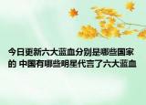 今日更新六大蓝血分别是哪些国家的 中国有哪些明星代言了六大蓝血