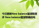 今日更新New balance篮球鞋测评 New balance篮球鞋偏码吗