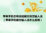 苹果手机怎样添加藏文语言输入法（苹果手机藏文输入法怎么启用）