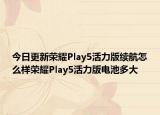 今日更新荣耀Play5活力版续航怎么样荣耀Play5活力版电池多大