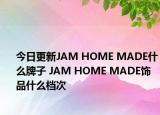 今日更新JAM HOME MADE什么牌子 JAM HOME MADE饰品什么档次