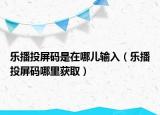 乐播投屏码是在哪儿输入（乐播投屏码哪里获取）