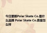 今日更新Polar Skate Co.是什么品牌 Polar Skate Co.质量怎么样