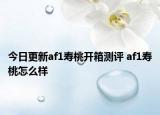 今日更新af1寿桃开箱测评 af1寿桃怎么样
