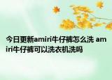今日更新amiri牛仔裤怎么洗 amiri牛仔裤可以洗衣机洗吗