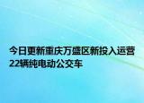 今日更新重庆万盛区新投入运营22辆纯电动公交车